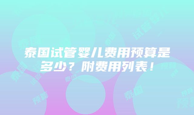 泰国试管婴儿费用预算是多少？附费用列表！