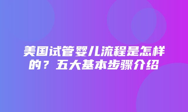 美国试管婴儿流程是怎样的？五大基本步骤介绍