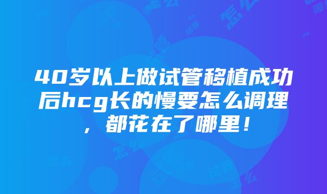 40岁以上做试管移植成功后hcg长的慢要怎么调理，都花在了哪里！