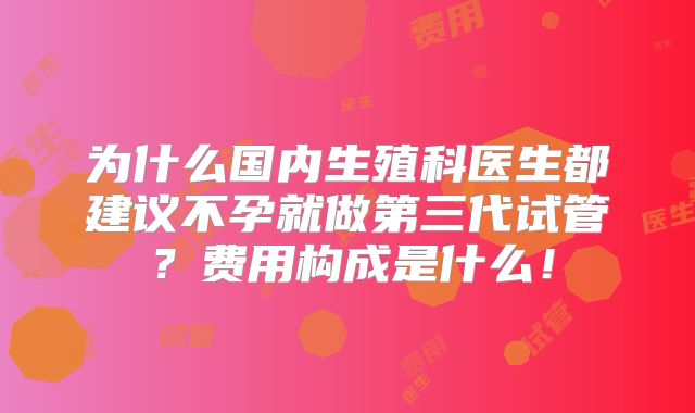 为什么国内生殖科医生都建议不孕就做第三代试管？费用构成是什么！