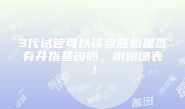 3代试管可以筛查胚胎是否有并指基因吗，附明细表！