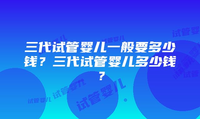 三代试管婴儿一般要多少钱？三代试管婴儿多少钱？