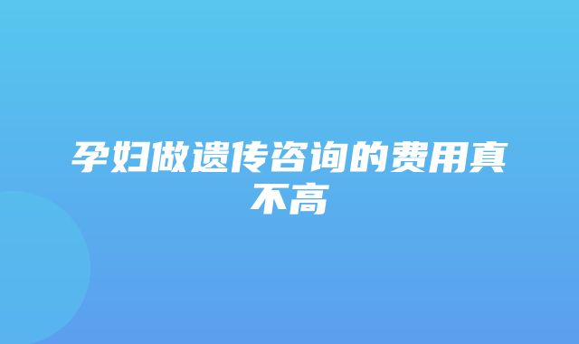 孕妇做遗传咨询的费用真不高