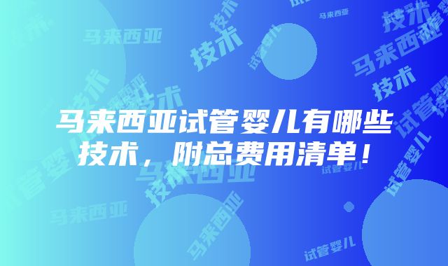 马来西亚试管婴儿有哪些技术，附总费用清单！