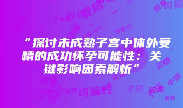 “探讨未成熟子宫中体外受精的成功怀孕可能性：关键影响因素解析”