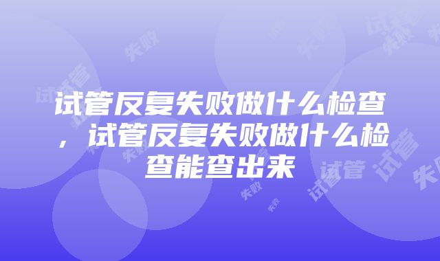 试管反复失败做什么检查，试管反复失败做什么检查能查出来