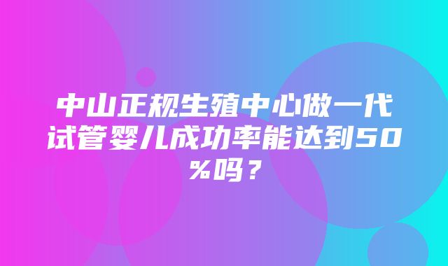 中山正规生殖中心做一代试管婴儿成功率能达到50%吗？