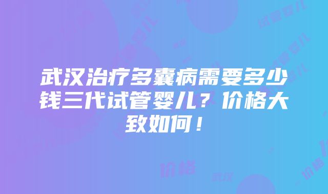 武汉治疗多囊病需要多少钱三代试管婴儿？价格大致如何！