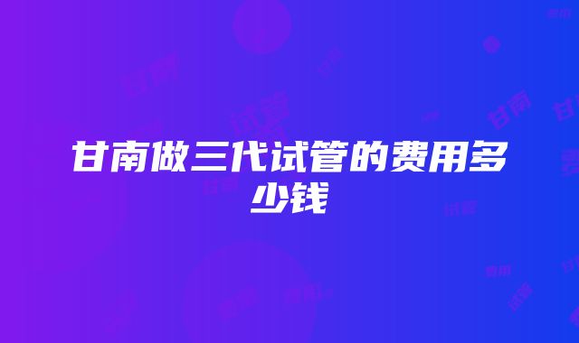 甘南做三代试管的费用多少钱