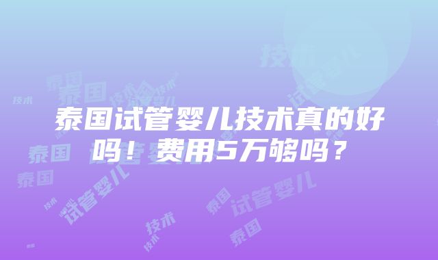 泰国试管婴儿技术真的好吗！费用5万够吗？