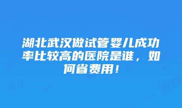 湖北武汉做试管婴儿成功率比较高的医院是谁，如何省费用！