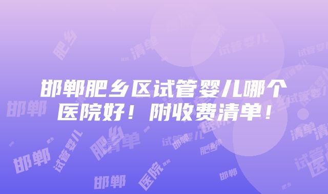 邯郸肥乡区试管婴儿哪个医院好！附收费清单！