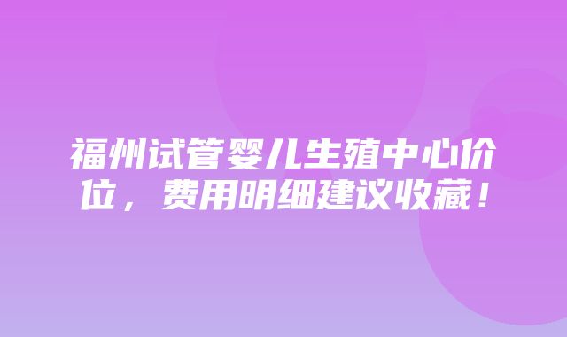 福州试管婴儿生殖中心价位，费用明细建议收藏！