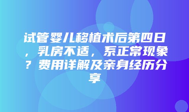 试管婴儿移植术后第四日，乳房不适，系正常现象？费用详解及亲身经历分享