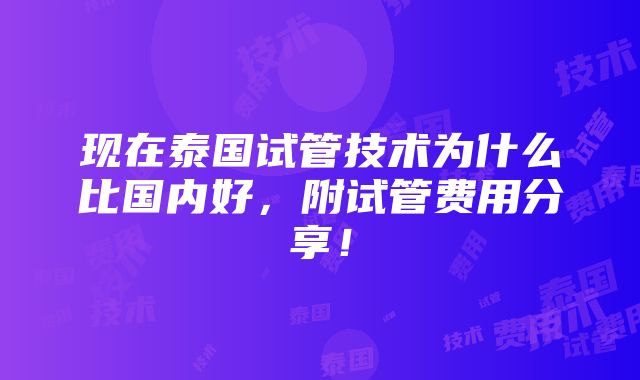 现在泰国试管技术为什么比国内好，附试管费用分享！