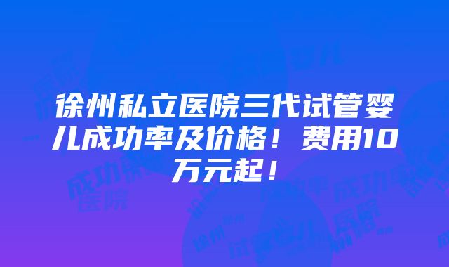 徐州私立医院三代试管婴儿成功率及价格！费用10万元起！