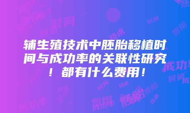 辅生殖技术中胚胎移植时间与成功率的关联性研究！都有什么费用！