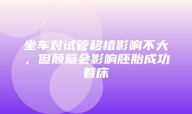 坐车对试管移植影响不大，但颠簸会影响胚胎成功着床