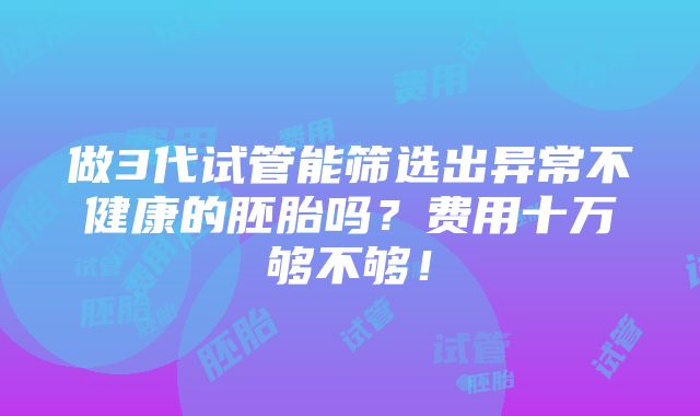 做3代试管能筛选出异常不健康的胚胎吗？费用十万够不够！