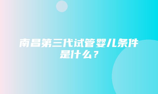 南昌第三代试管婴儿条件是什么？