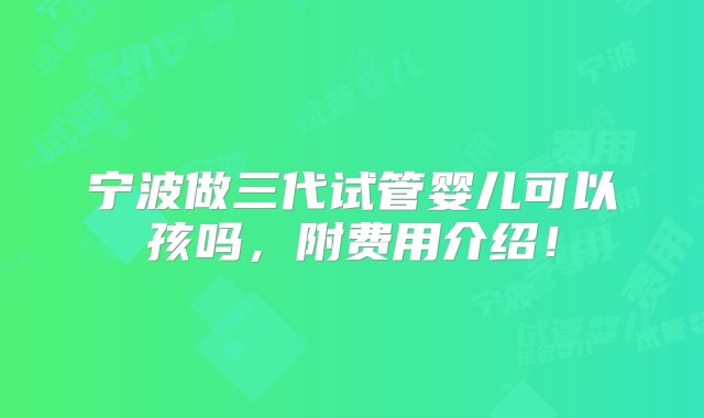 宁波做三代试管婴儿可以孩吗，附费用介绍！