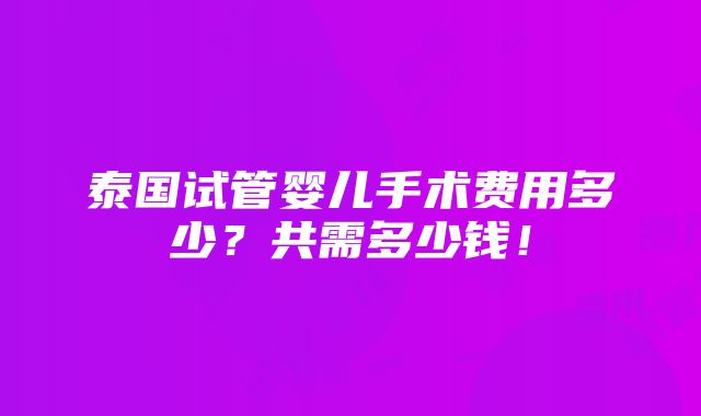 泰国试管婴儿手术费用多少？共需多少钱！