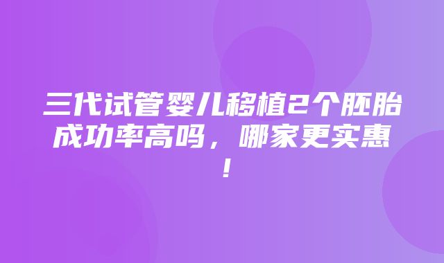 三代试管婴儿移植2个胚胎成功率高吗，哪家更实惠！