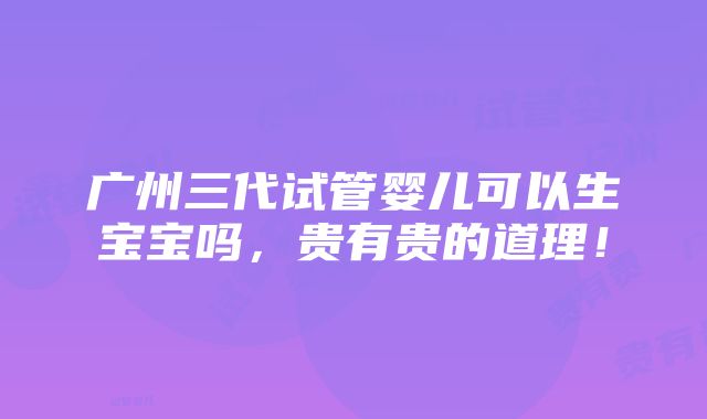 广州三代试管婴儿可以生宝宝吗，贵有贵的道理！