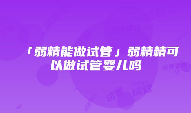 「弱精能做试管」弱精精可以做试管婴儿吗