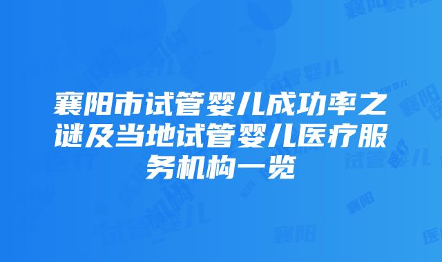 襄阳市试管婴儿成功率之谜及当地试管婴儿医疗服务机构一览