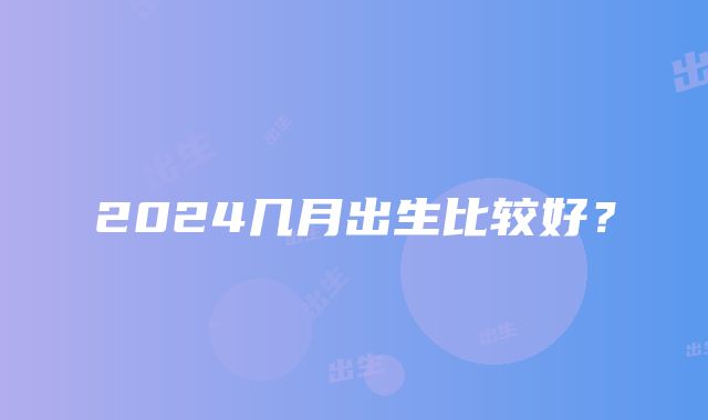 2024几月出生比较好？