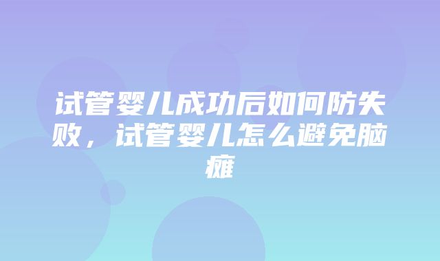 试管婴儿成功后如何防失败，试管婴儿怎么避免脑瘫