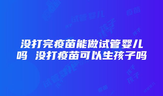 没打完疫苗能做试管婴儿吗 没打疫苗可以生孩子吗