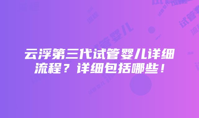 云浮第三代试管婴儿详细流程？详细包括哪些！