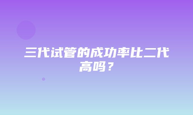 三代试管的成功率比二代高吗？