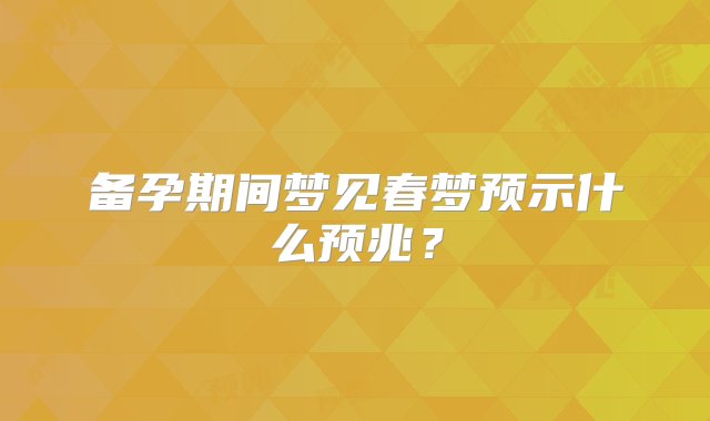 备孕期间梦见春梦预示什么预兆？