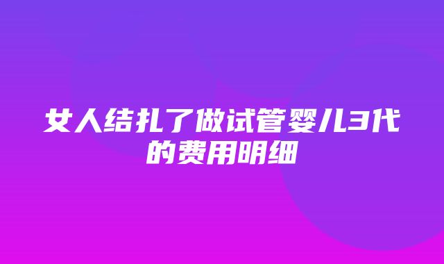 女人结扎了做试管婴儿3代的费用明细