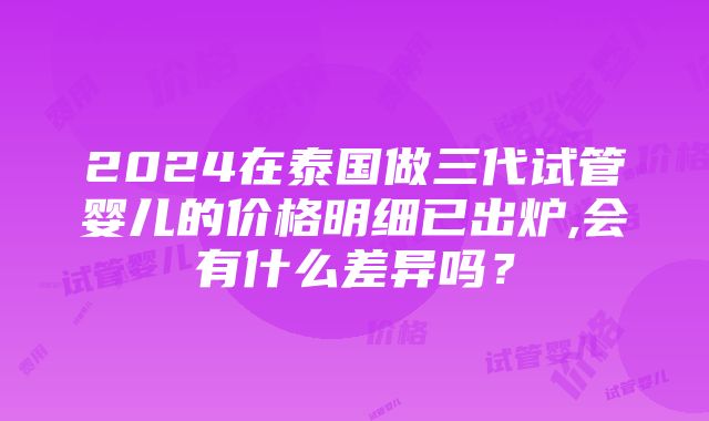 2024在泰国做三代试管婴儿的价格明细已出炉,会有什么差异吗？