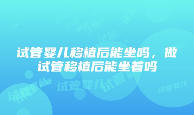 试管婴儿移植后能坐吗，做试管移植后能坐着吗