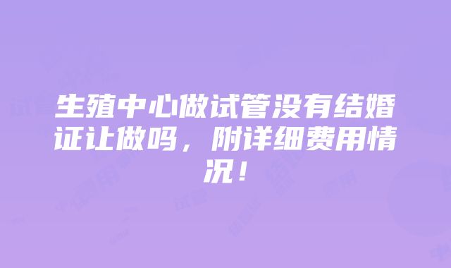 生殖中心做试管没有结婚证让做吗，附详细费用情况！