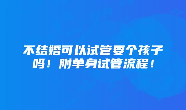 不结婚可以试管要个孩子吗！附单身试管流程！