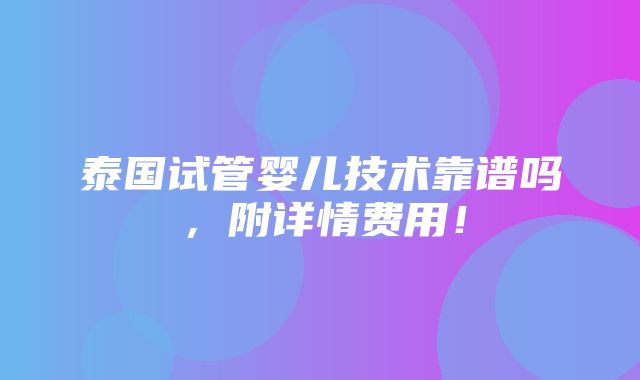 泰国试管婴儿技术靠谱吗，附详情费用！