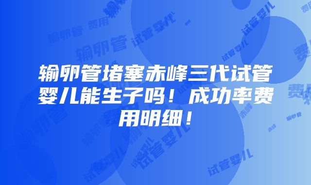 输卵管堵塞赤峰三代试管婴儿能生子吗！成功率费用明细！