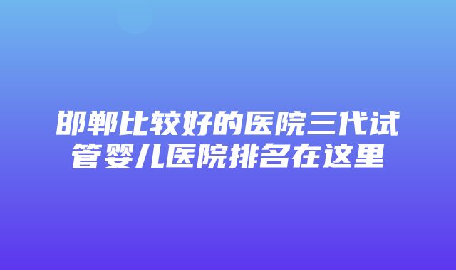 邯郸比较好的医院三代试管婴儿医院排名在这里