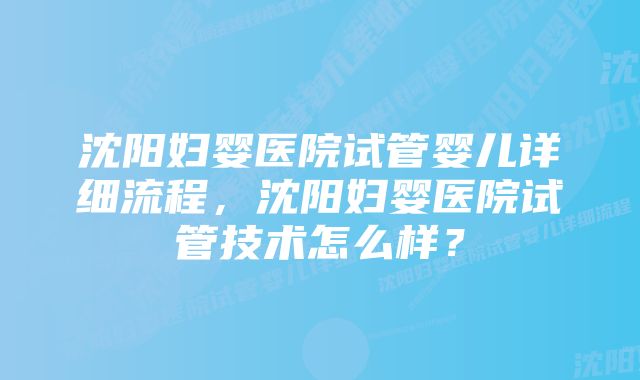 沈阳妇婴医院试管婴儿详细流程，沈阳妇婴医院试管技术怎么样？