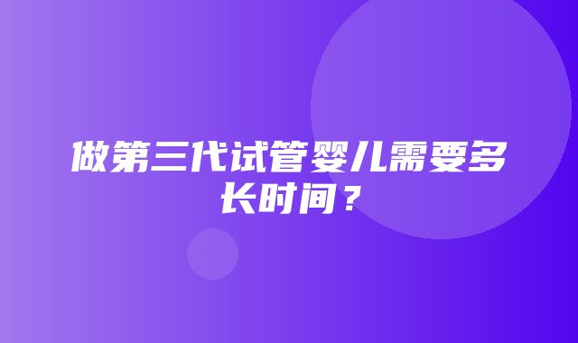 做第三代试管婴儿需要多长时间？