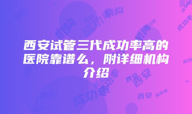 西安试管三代成功率高的医院靠谱么，附详细机构介绍