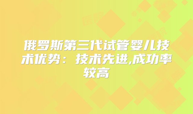 俄罗斯第三代试管婴儿技术优势：技术先进,成功率较高