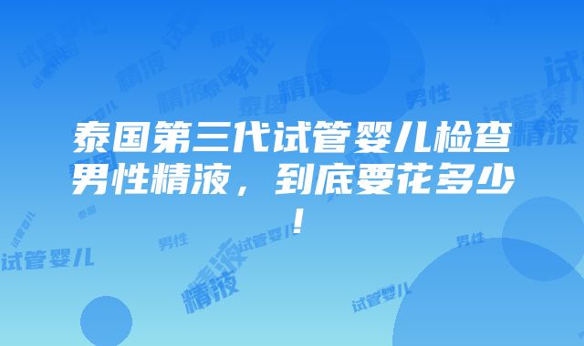 泰国第三代试管婴儿检查男性精液，到底要花多少！