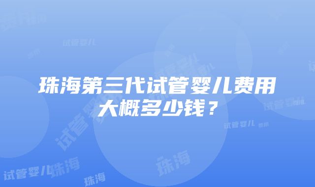 珠海第三代试管婴儿费用大概多少钱？